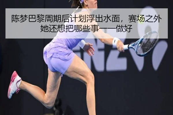 陈梦巴黎周期后计划浮出水面，赛场之外她还想把哪些事一一做好