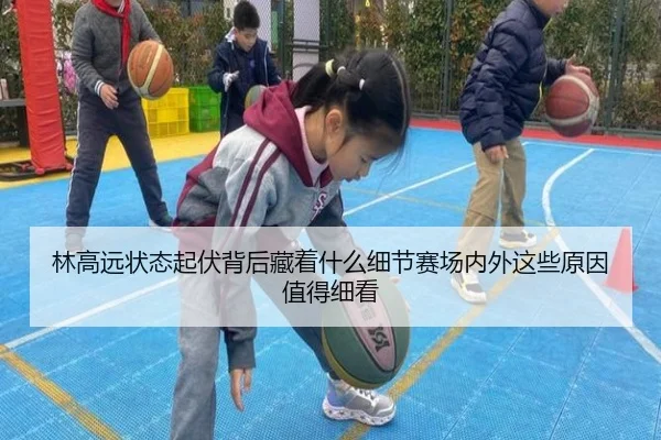 林高远状态起伏背后藏着什么细节赛场内外这些原因值得细看